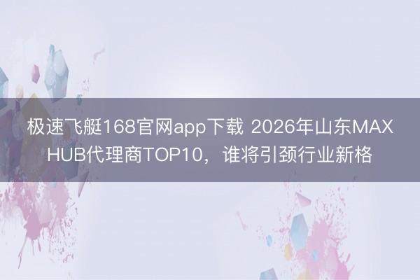 极速飞艇168官网app下载 2026年山东MAXHUB代理商TOP10，谁将引颈行业新格