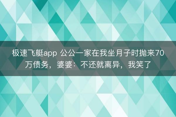 极速飞艇app 公公一家在我坐月子时抛来70万债务,婆婆:不还就离异,我笑了