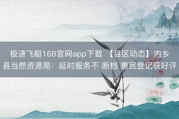 极速飞艇168官网app下载 【县区动态】内乡县当然资源局:延时服务不 断档 惠民登记获好评