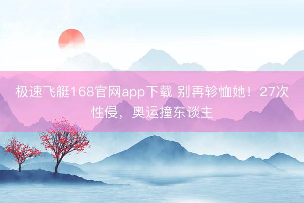 极速飞艇168官网app下载 别再轸恤她！27次性侵，奥运撞东谈主