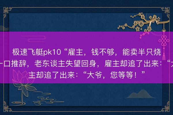 极速飞艇pk10 “雇主，钱不够，能卖半只烧鸡吗？”雇主娘一口推辞，老东谈主失望回身，雇主却追了出来：“大爷，您等等！”