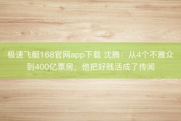 极速飞艇168官网app下载 沈腾：从4个不雅众到400亿票房，他把好贱活成了传闻