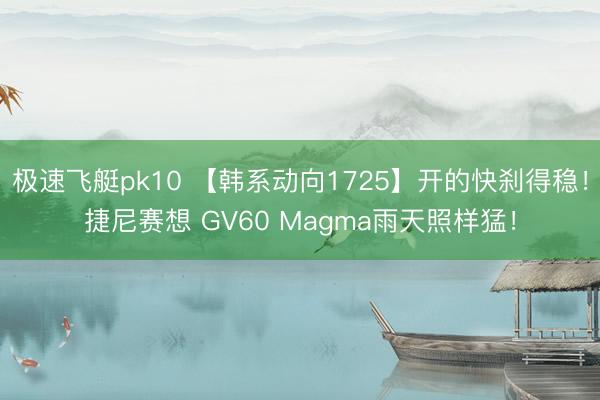 极速飞艇pk10 【韩系动向1725】开的快刹得稳!捷尼赛想 GV60 Magma雨天照样猛!