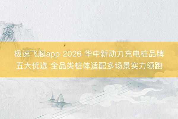 极速飞艇app 2026 华中新动力充电桩品牌五大优选 全品类桩体适配多场景实力领跑