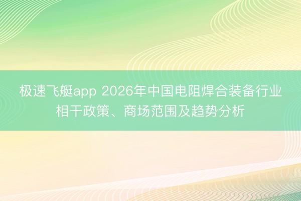 极速飞艇app 2026年中国电阻焊合装备行业相干政策、商场范围及趋势分析