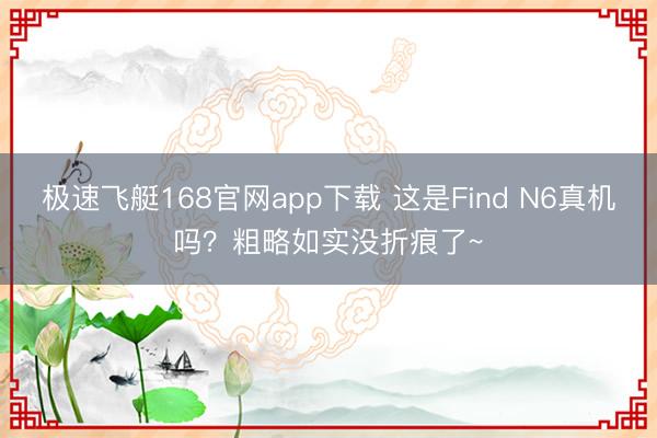 极速飞艇168官网app下载 这是Find N6真机吗?粗略如实没折痕了~