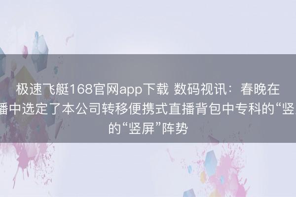 极速飞艇168官网app下载 数码视讯：春晚在竖屏直播中选定了本公司转移便携式直播背包中专科的“竖屏”阵势