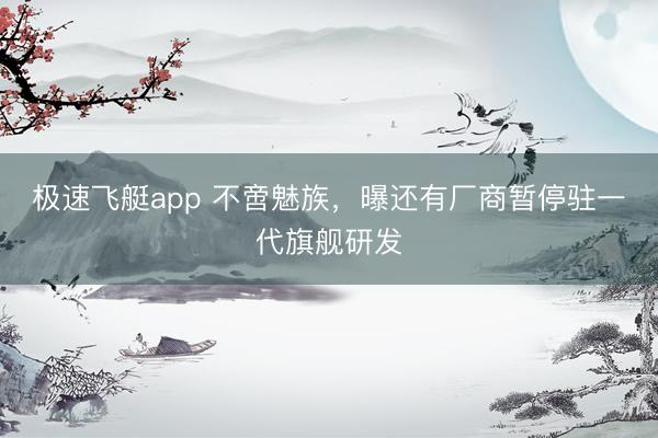 极速飞艇app 不啻魅族，曝还有厂商暂停驻一代旗舰研发
