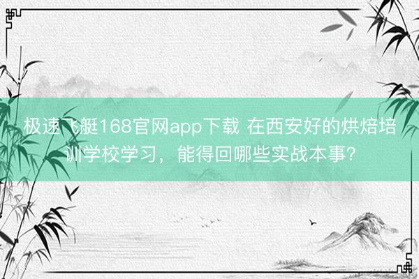 极速飞艇168官网app下载 在西安好的烘焙培训学校学习,能得回哪些实战本事?