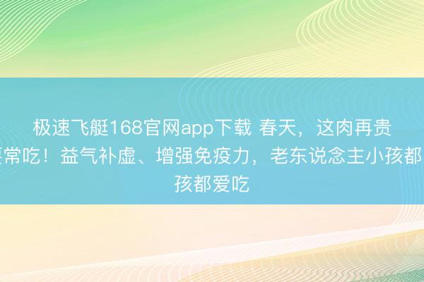 极速飞艇168官网app下载 春天，这肉再贵也要常吃！益气补虚、增强免疫力，老东说念主小孩都爱吃