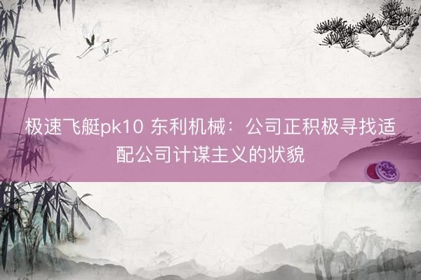 极速飞艇pk10 东利机械:公司正积极寻找适配公司计谋主义的状貌