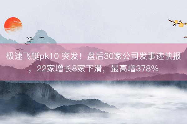极速飞艇pk10 突发!盘后30家公司发事迹快报,22家增长8家下滑,最高增378%