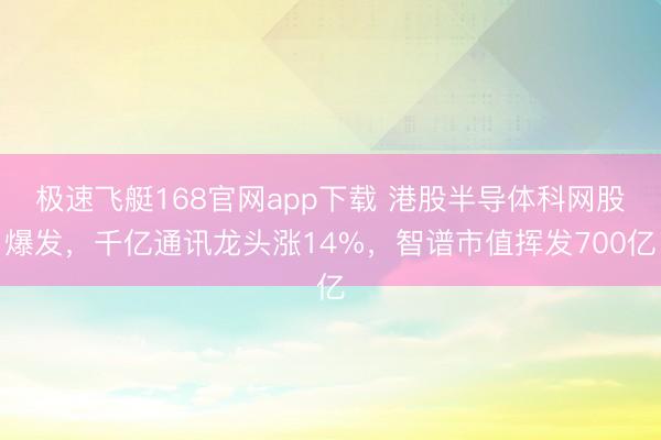 极速飞艇168官网app下载 港股半导体科网股爆发，千亿通讯龙头涨14%，智谱市值挥发700亿