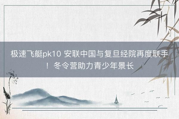 极速飞艇pk10 安联中国与复旦经院再度联手!冬令营助力青少年景长
