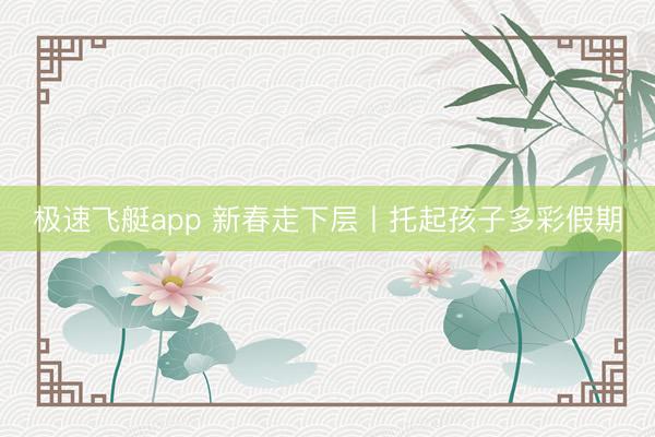 极速飞艇app 新春走下层丨托起孩子多彩假期