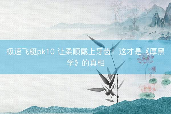 极速飞艇pk10 让柔顺戴上牙齿！这才是《厚黑学》的真相