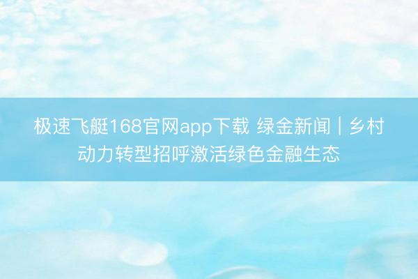 极速飞艇168官网app下载 绿金新闻 | 乡村动力转型招呼激活绿色金融生态