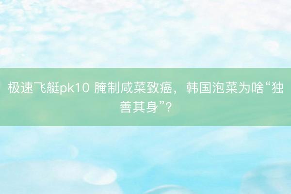 极速飞艇pk10 腌制咸菜致癌，韩国泡菜为啥“独善其身”？