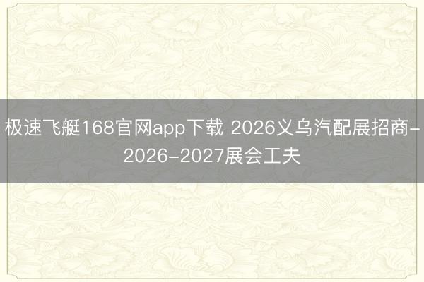 极速飞艇168官网app下载 2026义乌汽配展招商-2026-2027展会工夫