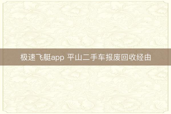 极速飞艇app 平山二手车报废回收经由