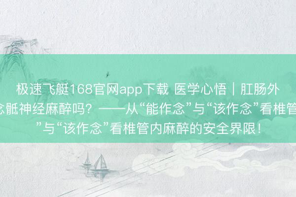 极速飞艇168官网app下载 医学心悟︱肛肠外科医师不错寂寥作念骶神经麻醉吗?——从“能作念”与“该作念”看椎管内麻醉的安全界限!