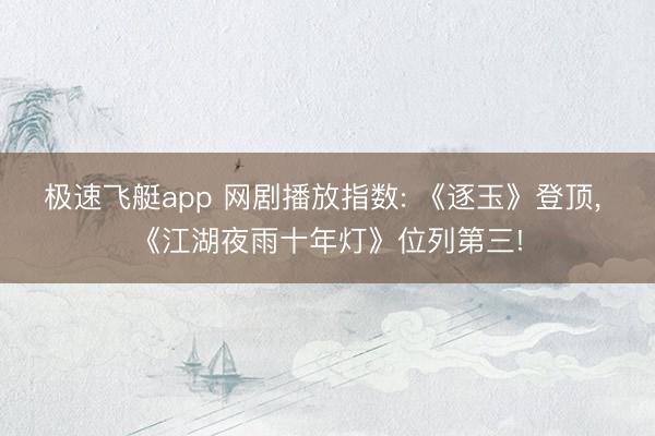 极速飞艇app 网剧播放指数: 《逐玉》登顶， 《江湖夜雨十年灯》位列第三!